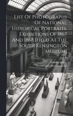 List Of Photographs Of National Historical Portraits. Exhibitions Of 1867 And 1868 [held At The South Kensington Museum] 1