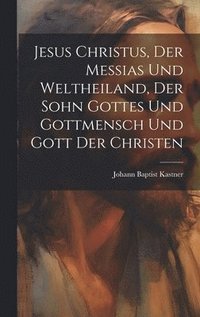 bokomslag Jesus Christus, Der Messias Und Weltheiland, Der Sohn Gottes Und Gottmensch Und Gott Der Christen