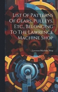 bokomslag List Of Patterns Of Gears, Pulleys, Etc., Belonging To The Lawrence Machine Shop