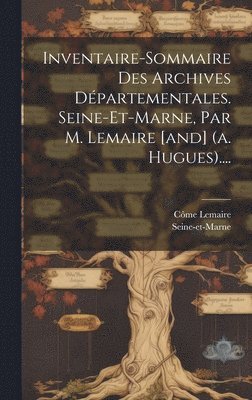 bokomslag Inventaire-sommaire Des Archives Départementales. Seine-et-marne, Par M. Lemaire [and] (a. Hugues)....