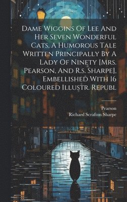 Dame Wiggins Of Lee And Her Seven Wonderful Cats, A Humorous Tale Written Principally By A Lady Of Ninety [mrs. Pearson, And R.s. Sharpe], Embellished With 16 Coloured Illustr. Republ 1