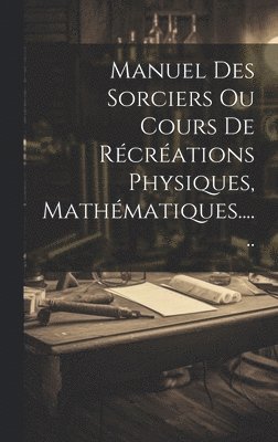 Manuel Des Sorciers Ou Cours De Rcrations Physiques, Mathmatiques...... 1