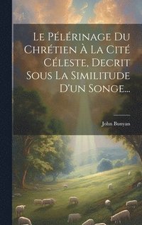 bokomslag Le Plrinage Du Chrtien  La Cit Cleste, Decrit Sous La Similitude D'un Songe...
