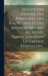 bokomslag Notice Des Dessins, Des Peintures, Des Bas-reliefs Et Des Bronzes Exposs Au Muse Napolon Dans La Galerie D'apollon...