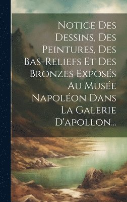 bokomslag Notice Des Dessins, Des Peintures, Des Bas-reliefs Et Des Bronzes Exposs Au Muse Napolon Dans La Galerie D'apollon...