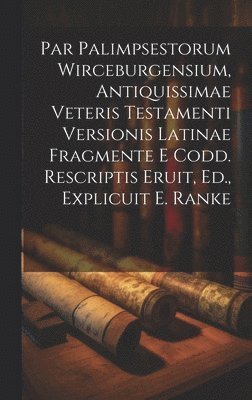 Par Palimpsestorum Wirceburgensium, Antiquissimae Veteris Testamenti Versionis Latinae Fragmente E Codd. Rescriptis Eruit, Ed., Explicuit E. Ranke 1