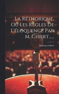 bokomslag La Rthorique, Ou Les Rgles De L'loquence Par M. Gibert......