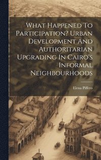 bokomslag What Happened To Participation? Urban Development And Authoritarian Upgrading In Cairo's Informal Neighbourhoods