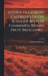 bokomslag Istoria Di Giorgio Castrioto Detto Scander-begh Di Giammaria Biemmi Prete Bresciano...