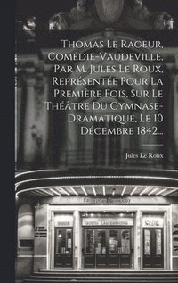 bokomslag Thomas Le Rageur, Comdie-vaudeville, Par M. Jules Le Roux, Reprsente Pour La Premire Fois, Sur Le Thtre Du Gymnase-dramatique, Le 10 Dcembre 1842...