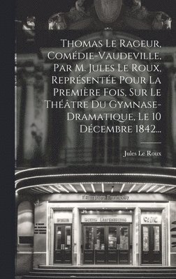 Thomas Le Rageur, Comdie-vaudeville, Par M. Jules Le Roux, Reprsente Pour La Premire Fois, Sur Le Thtre Du Gymnase-dramatique, Le 10 Dcembre 1842... 1