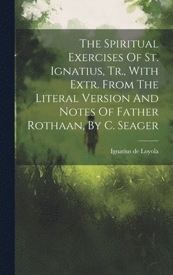 The Spiritual Exercises Of St. Ignatius, Tr., With Extr. From The Literal Version And Notes Of Father Rothaan, By C. Seager 1