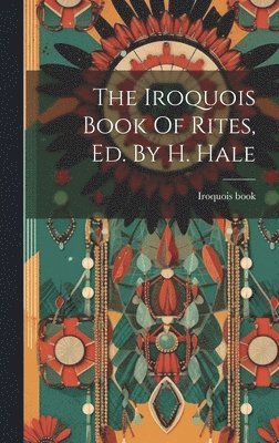 The Iroquois Book Of Rites, Ed. By H. Hale 1