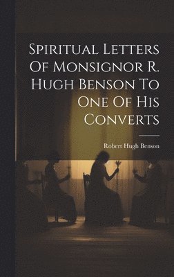 Spiritual Letters Of Monsignor R. Hugh Benson To One Of His Converts 1