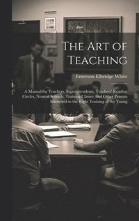 bokomslag The Art of Teaching; a Manual for Teachers, Superintendents, Teachers' Reading Circles, Normal Schools, Training Classes, and Other Persons Interested in the Right Training of the Young