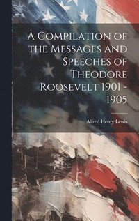 bokomslag A Compilation of the Messages and Speeches of Theodore Roosevelt 1901 - 1905