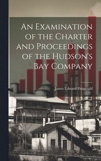 bokomslag An Examination of the Charter and Proceedings of the Hudson's Bay Company