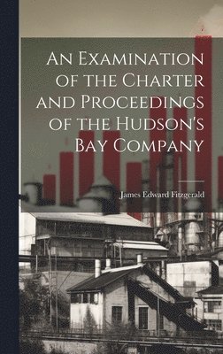 bokomslag Examination of the Charter and Proceedings of the Hudson's Bay Company