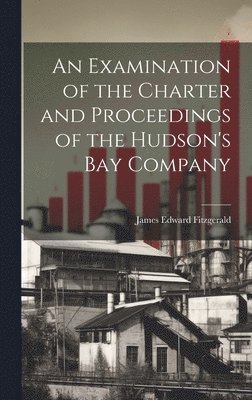 An Examination of the Charter and Proceedings of the Hudson's Bay Company 1