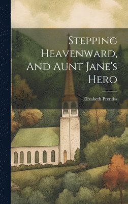 Elizabeth Prentiss - Stepping Heavenward, And Aunt Jane's Hero, Inbunden