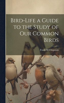 Frank M Chapman, Frank M. Chapman - Bird-Life a Guide to the Study of Our Common Birds, Inbunden