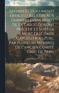 bokomslag Lettres Et Documents Officiels Relatifs Aux Derniers vnements De La Grce, Qui Ont Prcd Et Suivi La Mort Du Comte Capodistrias, Publ. Par Plusieurs Membres De L'ancien Comit Grec De Paris