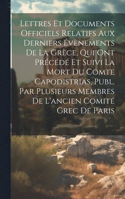 bokomslag Lettres Et Documents Officiels Relatifs Aux Derniers Évènements De La Grèce, Qui Ont Précédé Et Suivi La Mort Du Comte Capodistrias, Publ. Par Plusieurs Membres De L'ancien Comité Grec De Paris