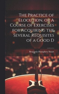 bokomslag The Practice of Elocution, or A Course of Exercises for Acquiring the Several Requisites of a Good D