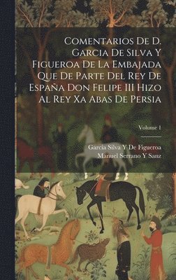 bokomslag Comentarios De D. Garcia De Silva Y Figueroa De La Embajada Que De Parte Del Rey De España Don Felipe III Hizo Al Rey Xa Abas De Persia; Volume 1
