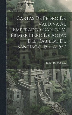 bokomslag Cartas De Pedro De Valdiva Al Emperador Carlos V. Primer Libro De Actas Del Cabildo De Santiago, 1541 a 1557