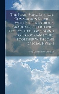 bokomslag The Plain-Song Liturgy. Communion Service ... With Proper Introits, Graduals, Offertories, Etc. Pointed for Singing to Gregorian Tones, Together With Some Special Hymns