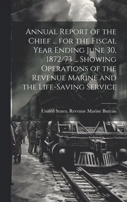 bokomslag Annual Report of the Chief ... for the Fiscal Year Ending June 30, 1872/73 ... Showing Operations of the Revenue Marine and the Life-Saving Service