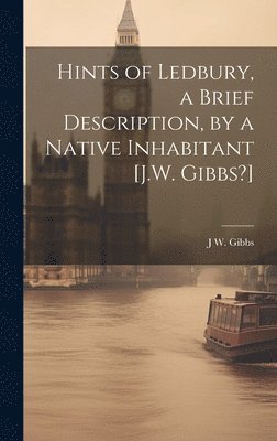 Hints of Ledbury, a Brief Description, by a Native Inhabitant [J.W. Gibbs?] 1