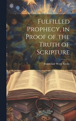 Bourchier Wrey Savile - Fulfilled Prophecy, in Proof of the Truth of Scripture, Inbunden
