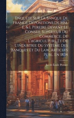 bokomslag Enqute Sur La Banque De France. Dpositions De Mm. . & I. Pereire Devant Le Conseil Suprieur Du Commerce, De L'agriculture Et De L'industrie Du Systme Des Banques Et Du Law, Articles Publ.