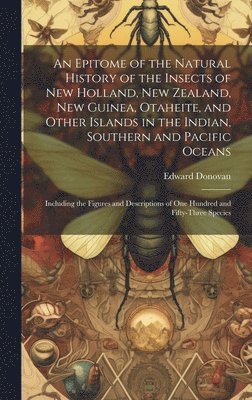 Epitome of the Natural History of the Insects of New Holland, New Zealand, New Guinea, Otaheite, and Other Islands in the Indian, Southern and Pacific Oceans