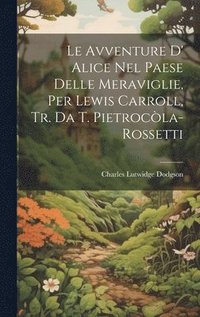 bokomslag Le Avventure D' Alice Nel Paese Delle Meraviglie, Per Lewis Carroll, Tr. Da T. Pietrocla-Rossetti