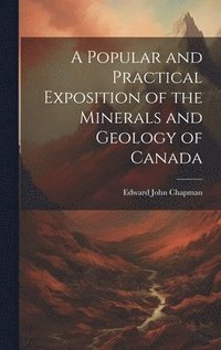 bokomslag A Popular and Practical Exposition of the Minerals and Geology of Canada