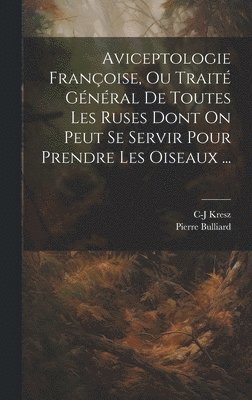 Aviceptologie Françoise, Ou Traité Général De Toutes Les Ruses Dont On Peut Se Servir Pour Prendre Les Oiseaux ...