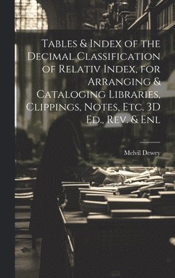 Tables & Index of the Decimal Classification of Relativ Index, for Arranging & Cataloging Libraries, Clippings, Notes, Etc. 3D Ed., Rev. & Enl 1