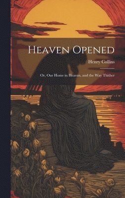 Henry Collins - Heaven Opened; Or, Our Home in Heaven, and the Way Thither, Inbunden