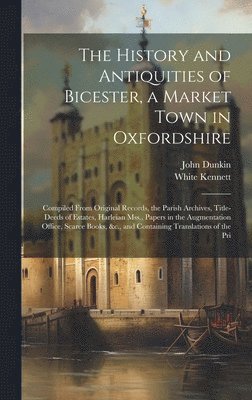 White Kennett, John Dunkin - History and Antiquities of Bicester, a Market Town in Oxfordshire, Inbunden
