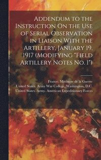 bokomslag Addendum to the Instruction On the Use of Serial Observation in Liaison With the Artillery, January 19, 1917 (Modifying &quot;Field Artillery Notes No. 1&quot;)