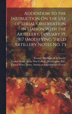 bokomslag Addendum to the Instruction On the Use of Serial Observation in Liaison With the Artillery, January 19, 1917 (Modifying "Field Artillery Notes No. 1")