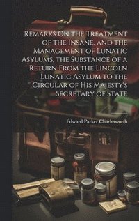 bokomslag Remarks On the Treatment of the Insane, and the Management of Lunatic Asylums, the Substance of a Return From the Lincoln Lunatic Asylum to the Circular of His Majesty's Secretary of State