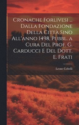 Cronache Forlivesi ... Dalla Fondazione Della Citt Sino All'anno 1498, Pubbl. a Cura Del Prof. G. Carducci E Del Dott. E. Frati 1