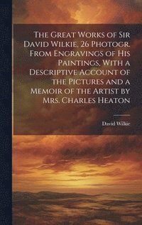 bokomslag The Great Works of Sir David Wilkie, 26 Photogr. From Engravings of His Paintings, With a Descriptive Account of the Pictures and a Memoir of the Artist by Mrs. Charles Heaton