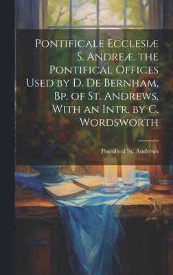 bokomslag Pontificale Ecclesi S. Andre. the Pontifical Offices Used by D. De Bernham, Bp. of St. Andrews, With an Intr. by C. Wordsworth