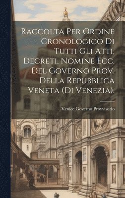 Raccolta Per Ordine Cronologico Di Tutti Gli Atti, Decreti, Nomine Ecc. Del Governo Prov. Della Repubblica Veneta (Di Venezia). 1