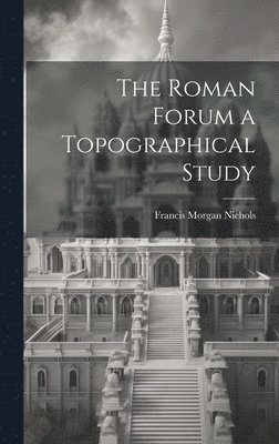 The Roman Forum [microform] a Topographical Study 1